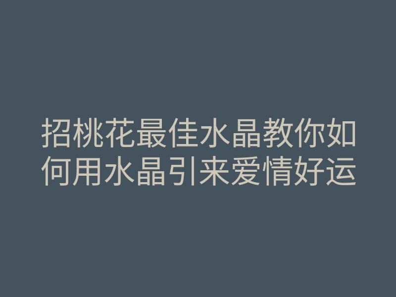 招桃花最佳水晶教你如何用水晶引来爱情好运