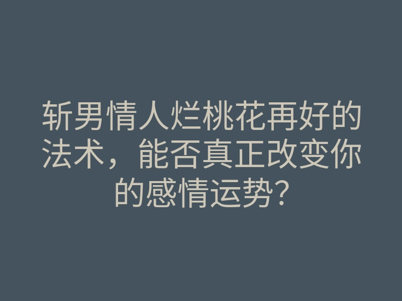 斩男情人烂桃花再好的法术,能否真正改变你的感情运势?