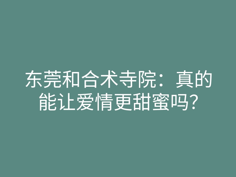 东莞和合术寺院:真的能让爱情更甜蜜吗?