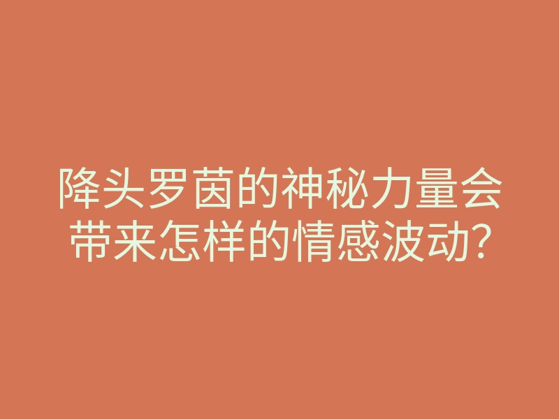 降头罗茵的神秘力量会带来怎样的情感波动?