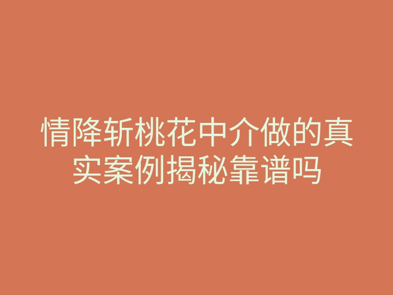 情降斩桃花中介做的真实案例揭秘靠谱吗