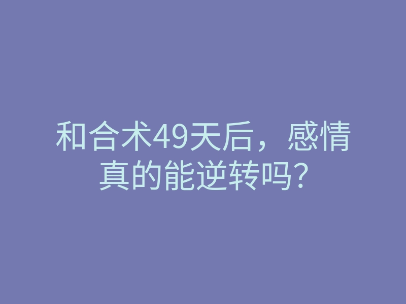 和合术49天后,感情真的能逆转吗?