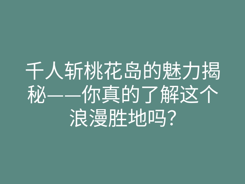 千人斩桃花岛的魅力揭秘——你真的了解这个浪漫胜地吗?