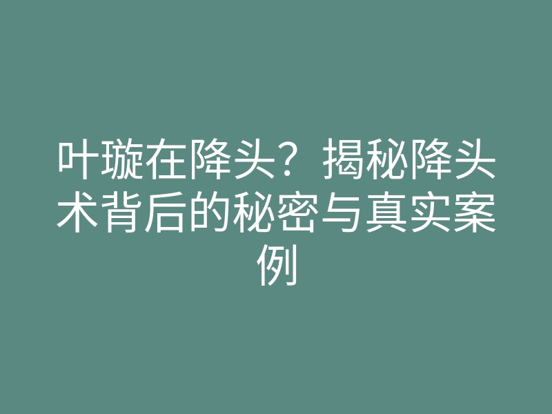 叶璇在降头？揭秘降头术背后的秘密与真实案例