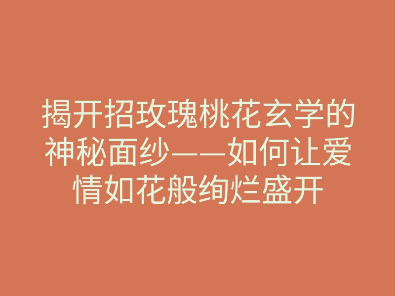 揭开招玫瑰桃花玄学的神秘面纱——如何让爱情如花般绚烂盛开