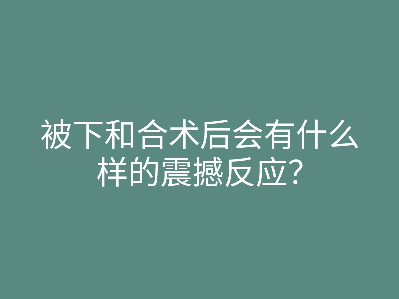 被下和合术后会有什么样的震撼反应?