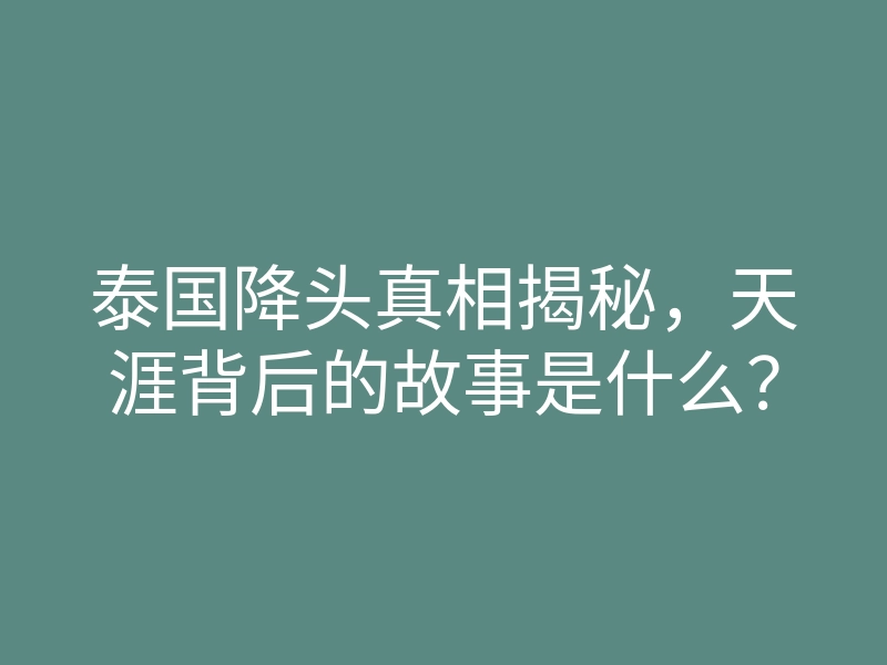 泰国降头真相揭秘,天涯背后的故事是什么?