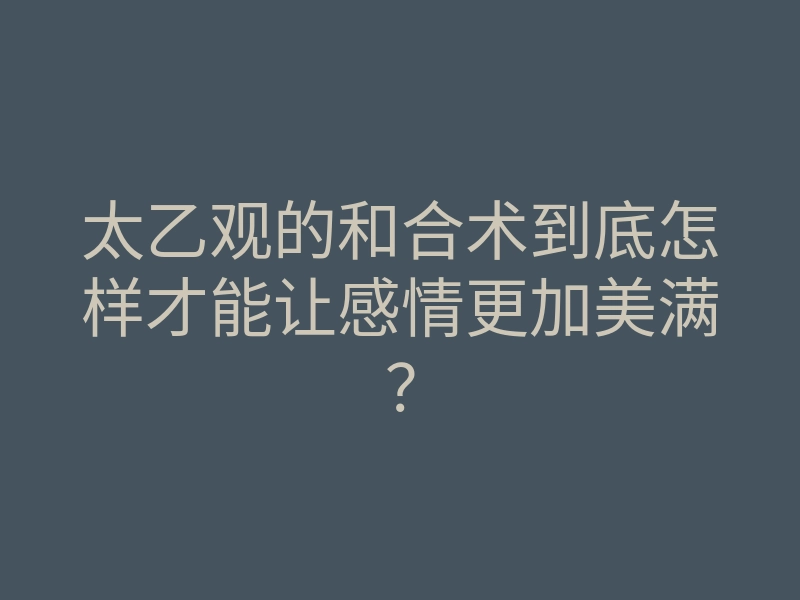 太乙观的和合术到底怎样才能让感情更加美满?