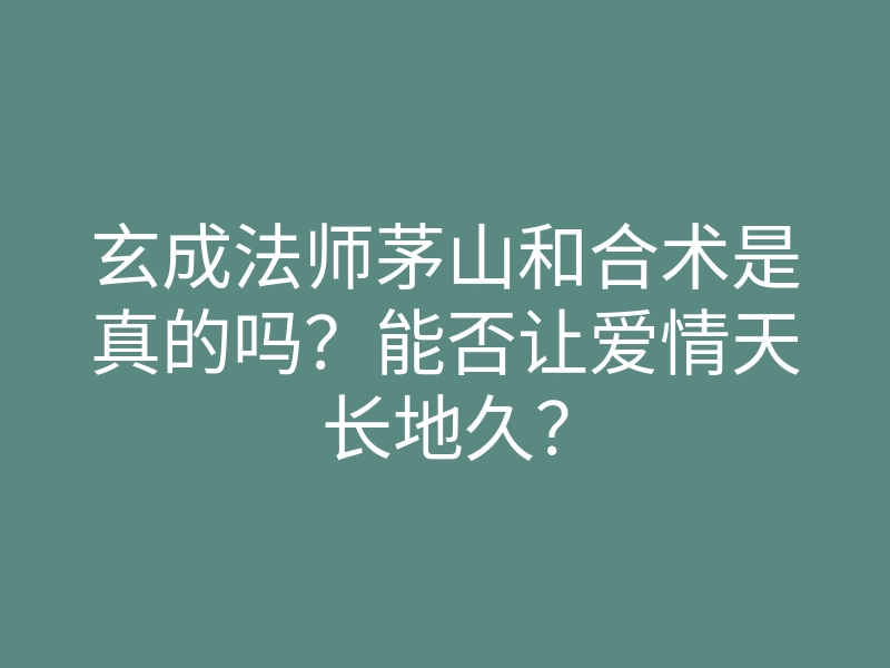 玄成法师茅山和合术是真的吗?能否让爱情天长地久?
