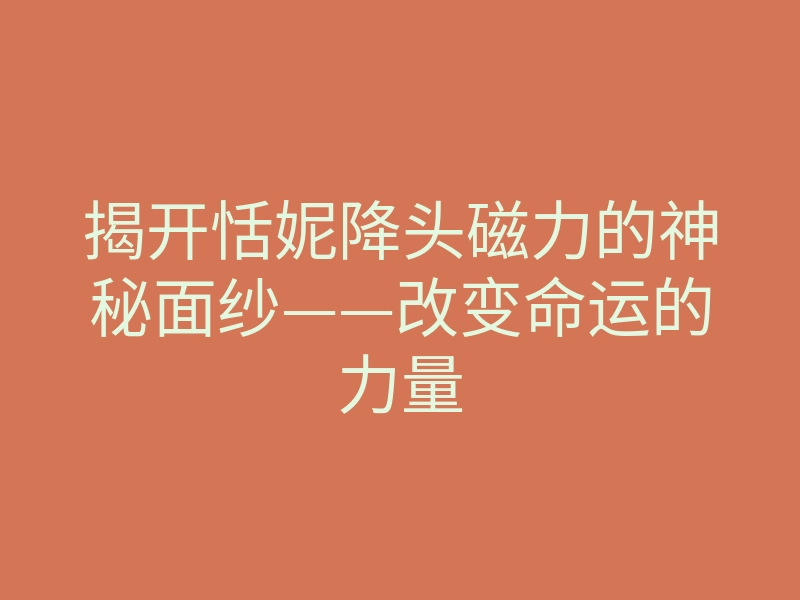 揭开恬妮降头磁力的神秘面纱——改变命运的力量