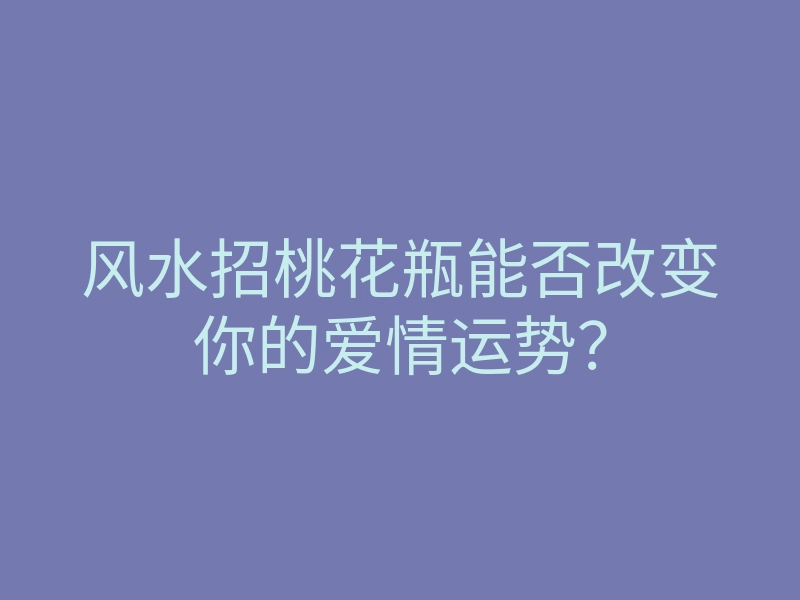 风水招桃花瓶能否改变你的爱情运势?