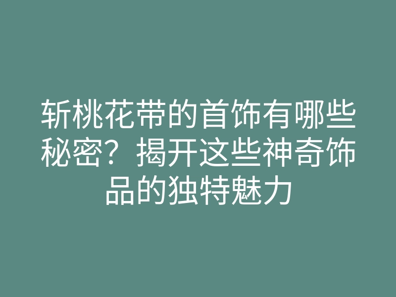 斩桃花带的首饰有哪些秘密?揭开这些神奇饰品的独特魅力