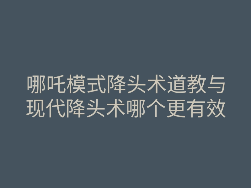 哪吒模式降头术道教与现代降头术哪个更有效