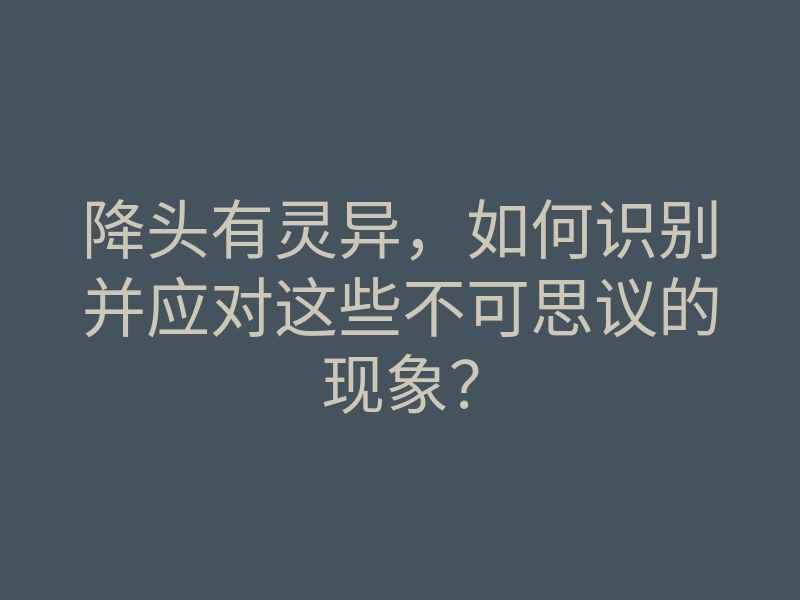降头有灵异，如何识别并应对这些不可思议的现象？