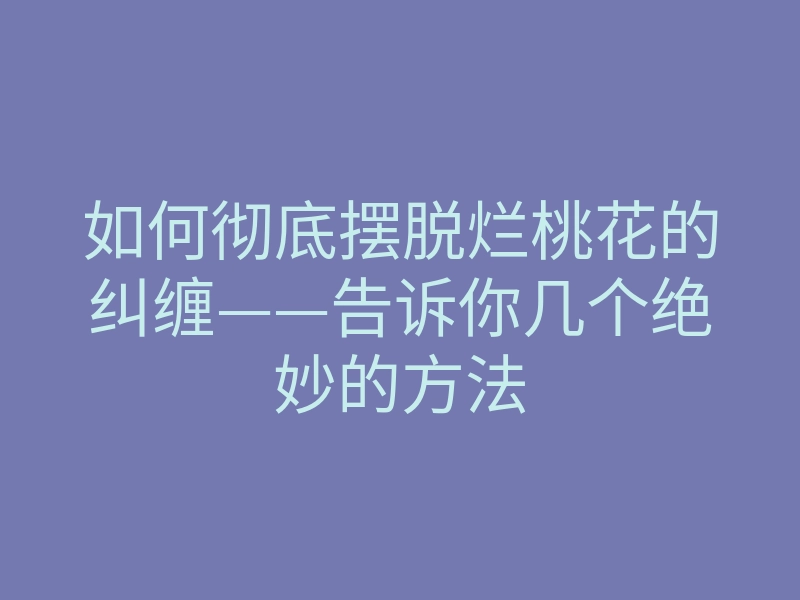 如何彻底摆脱烂桃花的纠缠——告诉你几个绝妙的方法