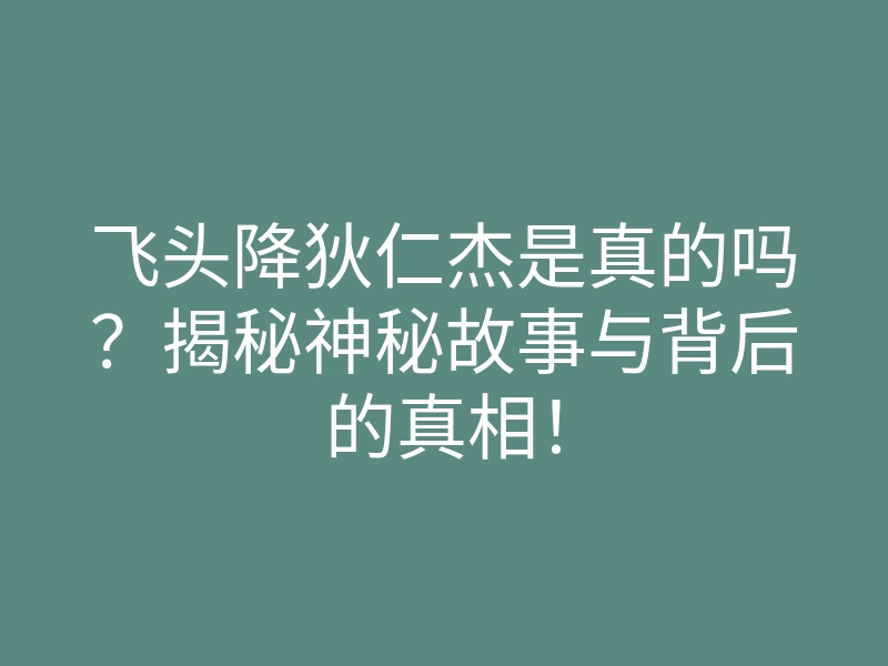 飞头降狄仁杰是真的吗?揭秘神秘故事与背后的真相!