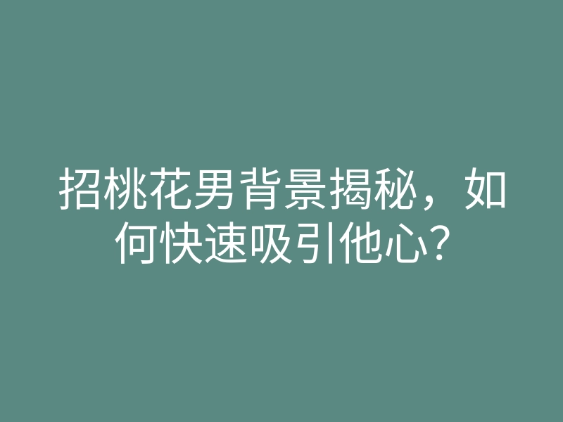 招桃花男背景揭秘,如何快速吸引他心?