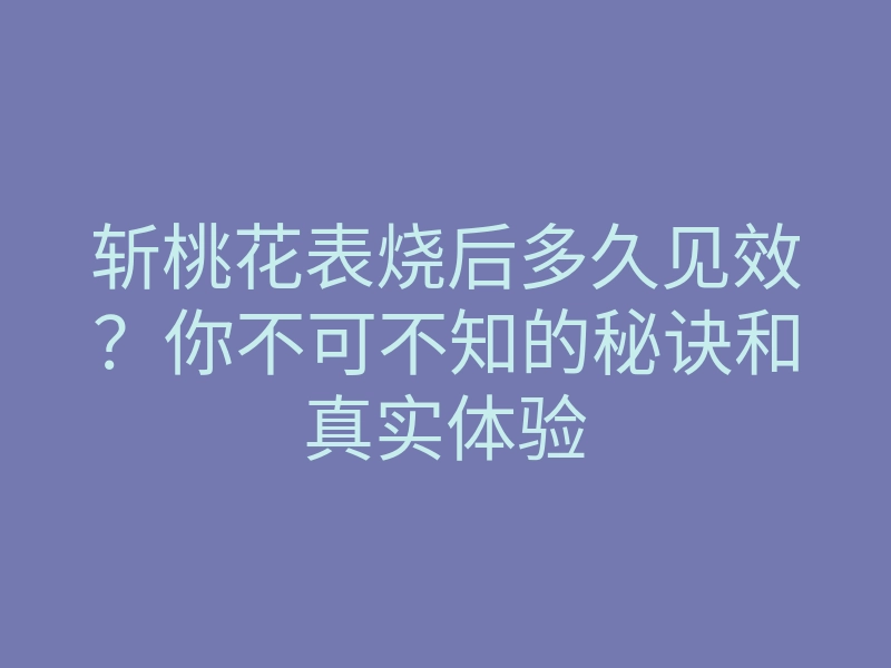 斩桃花表烧后多久见效?你不可不知的秘诀和真实体验
