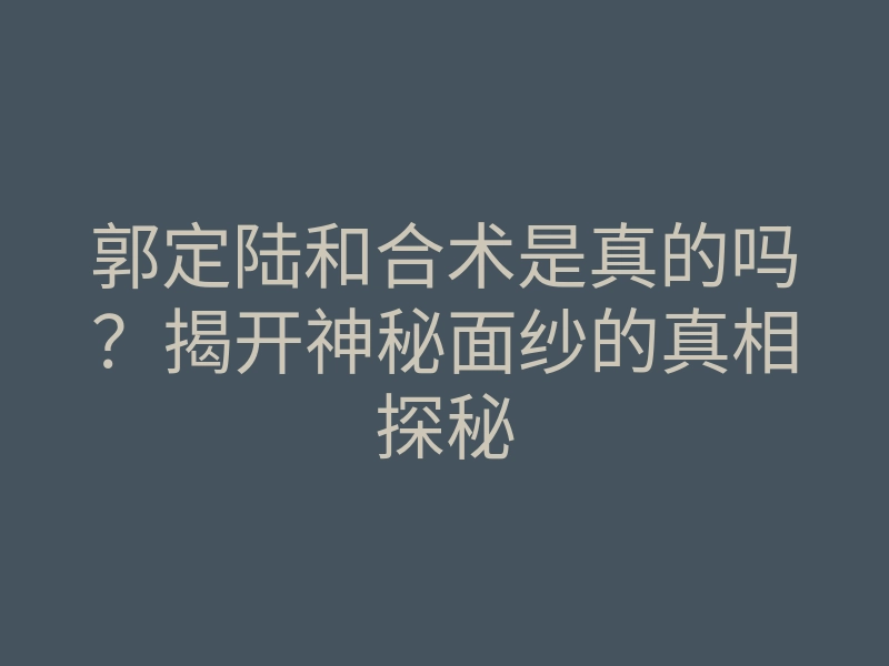 郭定陆和合术是真的吗?揭开神秘面纱的真相探秘