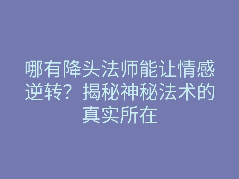 哪有降头法师能让情感逆转?揭秘神秘法术的真实所在