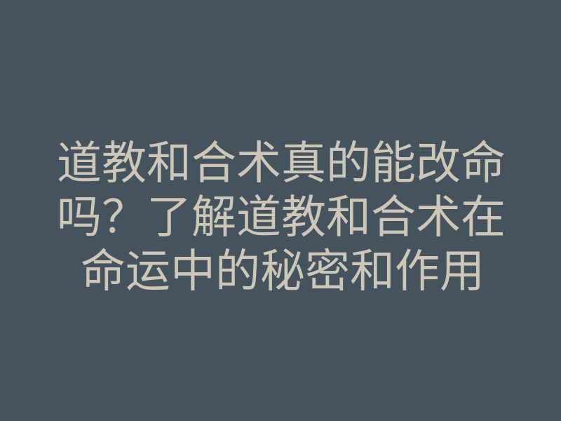 道教和合术真的能改命吗?了解道教和合术在命运中的秘密和作用