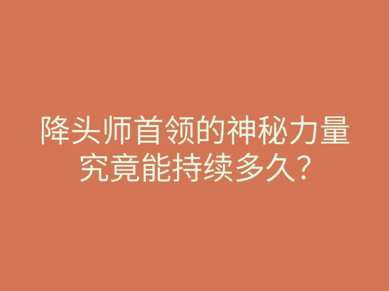 降头师首领的神秘力量究竟能持续多久?
