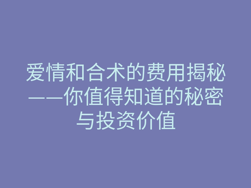 爱情和合术的费用揭秘——你值得知道的秘密与投资价值