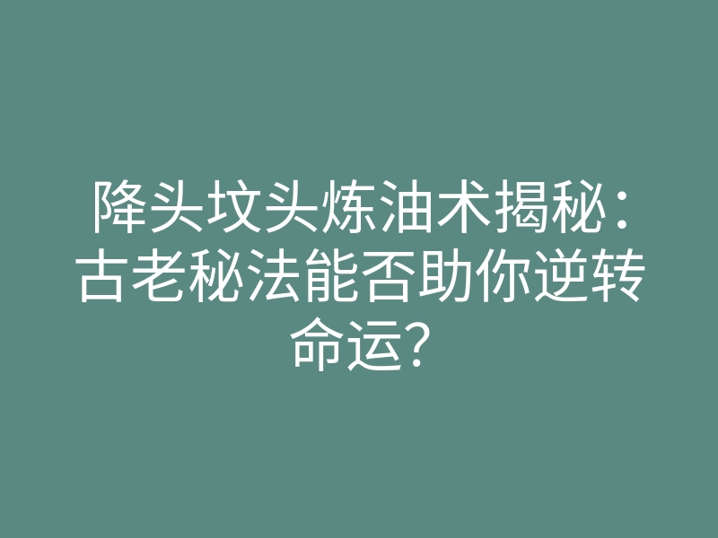 降头坟头炼油术揭秘:古老秘法能否助你逆转命运?