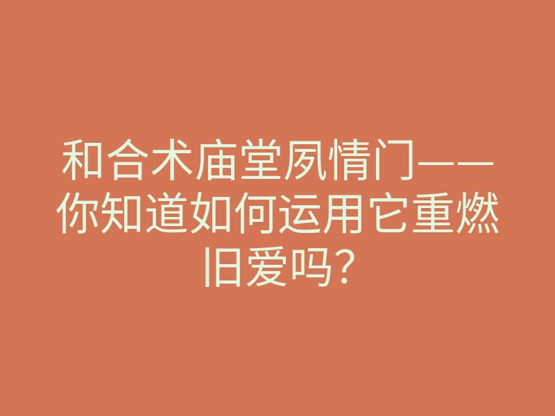 和合术庙堂夙情门——你知道如何运用它重燃旧爱吗?