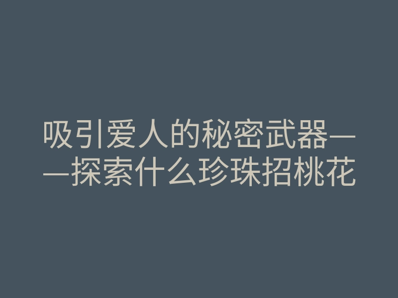 吸引爱人的秘密武器——探索什么珍珠招桃花