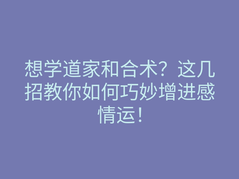 想学道家和合术？这几招教你如何巧妙增进感情运！