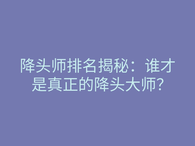 降头师排名揭秘:谁才是真正的降头大师?