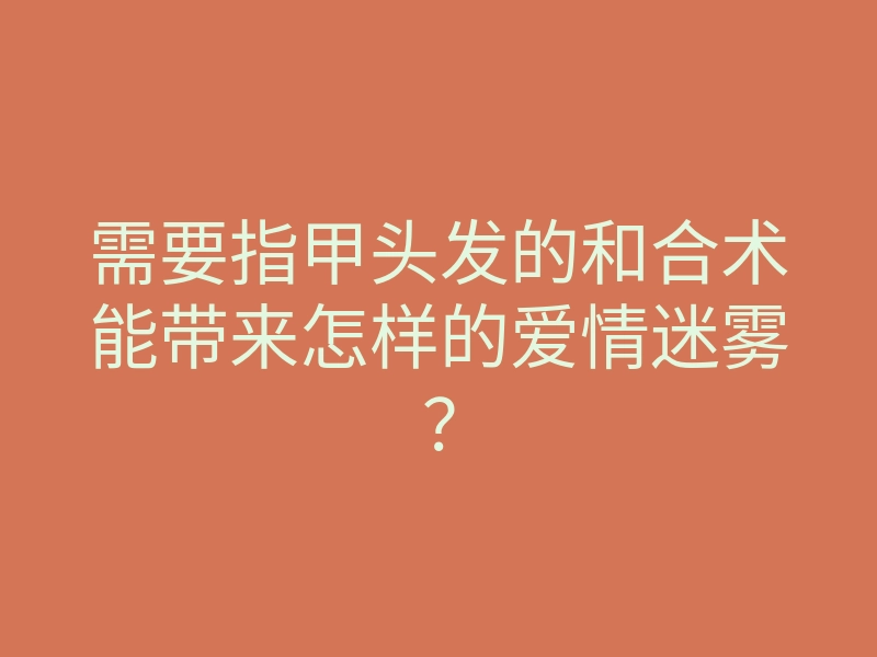 需要指甲头发的和合术能带来怎样的爱情迷雾?