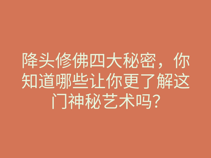 降头修佛四大秘密,你知道哪些让你更了解这门神秘艺术吗?