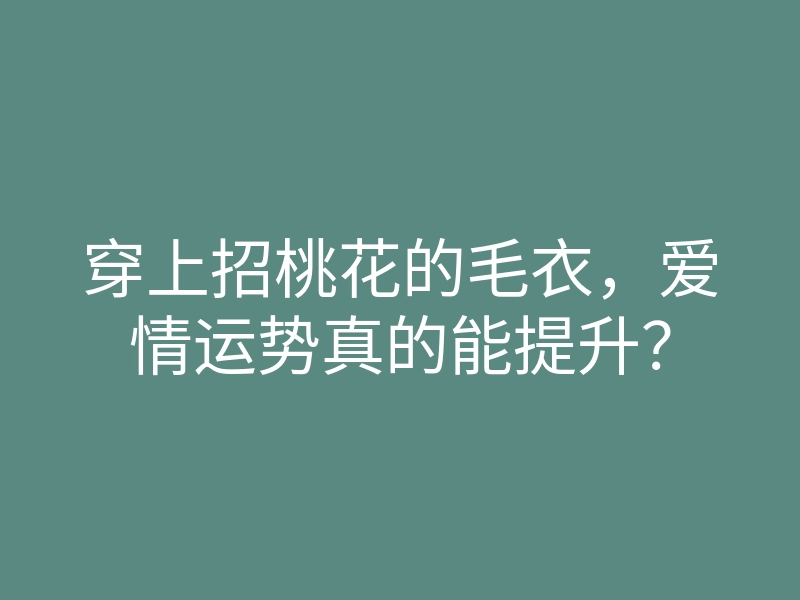 穿上招桃花的毛衣,爱情运势真的能提升?