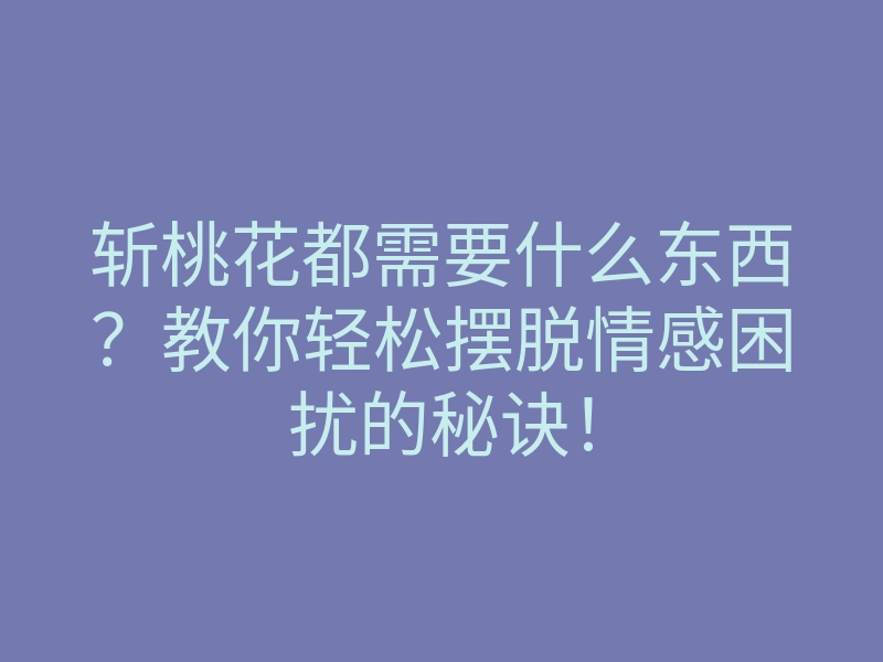 斩桃花都需要什么东西?教你轻松摆脱情感困扰的秘诀!