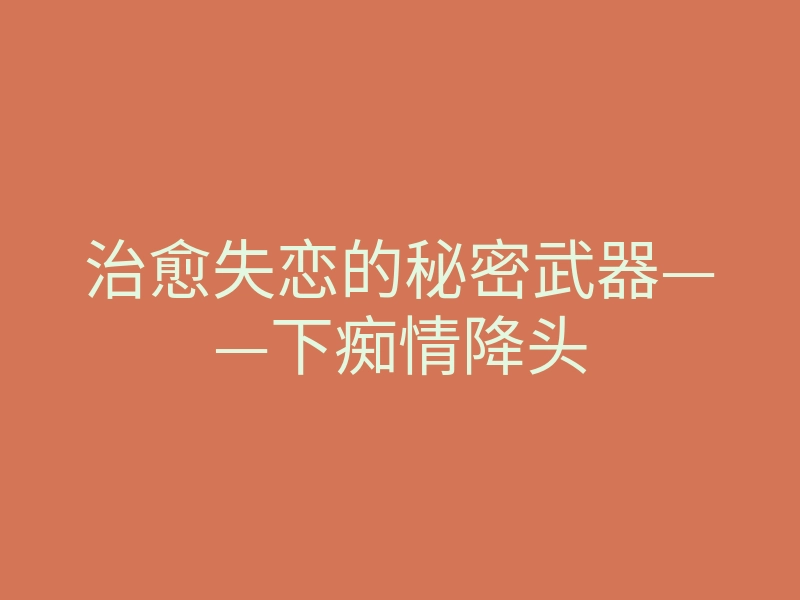 治愈失恋的秘密武器——下痴情降头