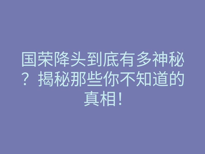 国荣降头到底有多神秘?揭秘那些你不知道的真相!