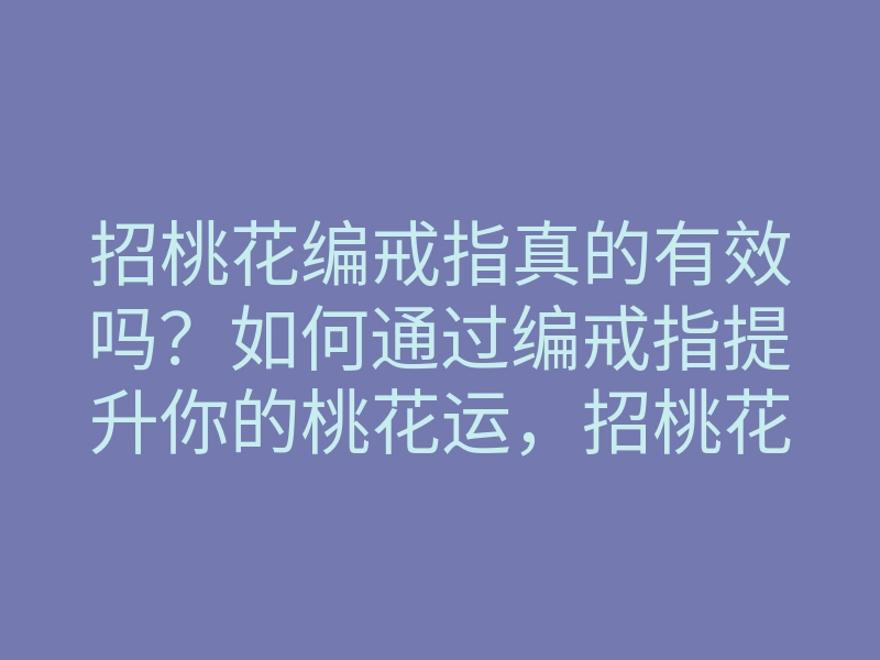 招桃花编戒指真的有效吗?如何通过编戒指提升你的桃花运,招桃花的秘密技巧解析!