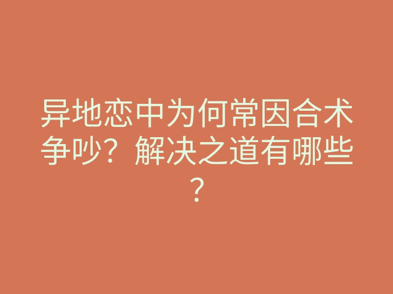 异地恋中为何常因合术争吵?解决之道有哪些?