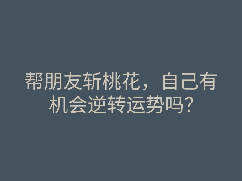 帮朋友斩桃花,自己有机会逆转运势吗?