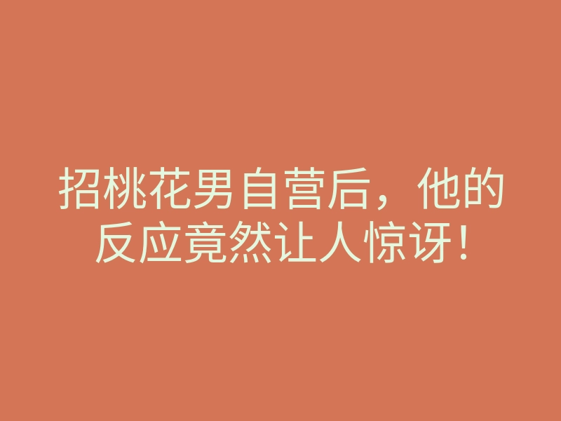 招桃花男自营后,他的反应竟然让人惊讶!