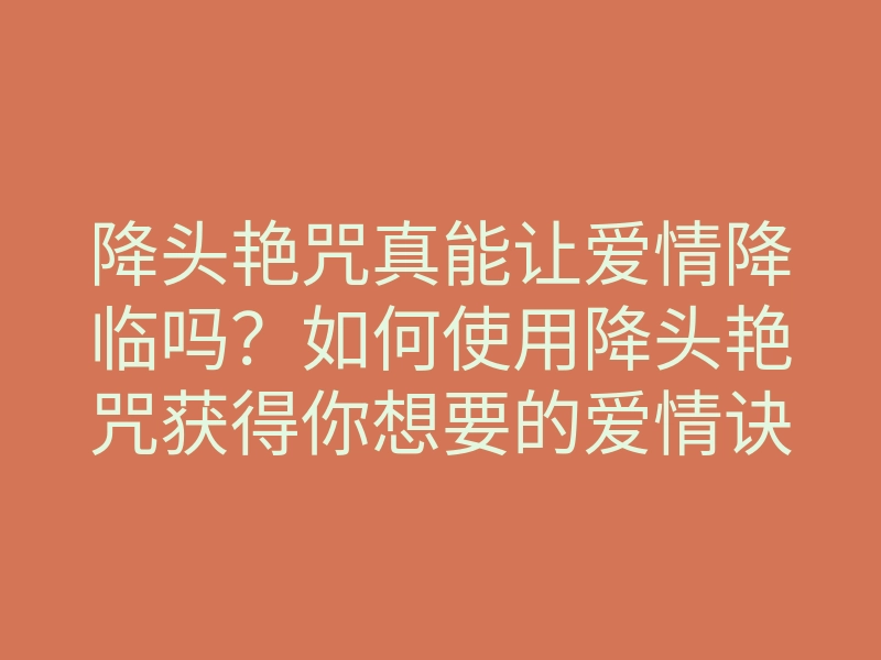 降头艳咒真能让爱情降临吗?如何使用降头艳咒获得你想要的爱情诀窍