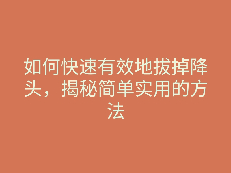 如何快速有效地拔掉降头,揭秘简单实用的方法