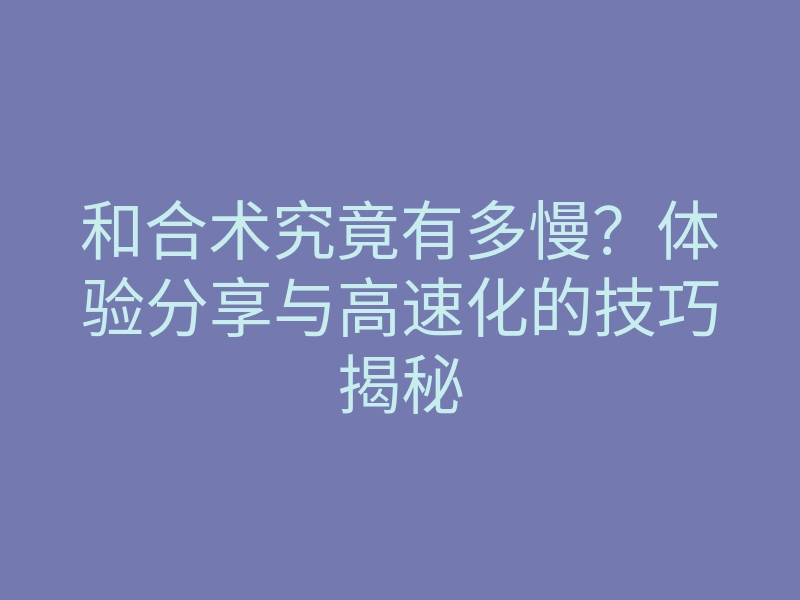和合术究竟有多慢?体验分享与高速化的技巧揭秘