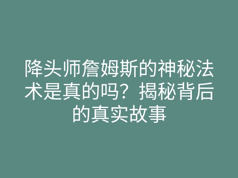 降头师詹姆斯的神秘法术是真的吗?揭秘背后的真实故事
