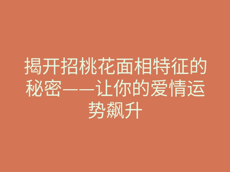 揭开招桃花面相特征的秘密——让你的爱情运势飙升