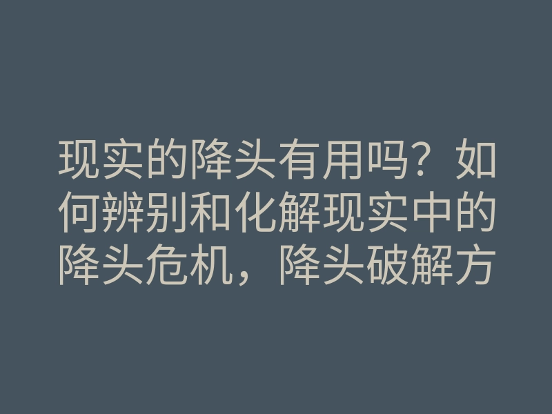 现实的降头有用吗?如何辨别和化解现实中的降头危机,降头破解方法揭秘