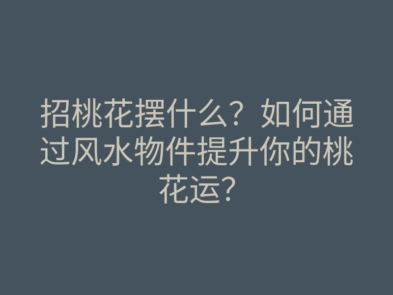 招桃花摆什么?如何通过风水物件提升你的桃花运?