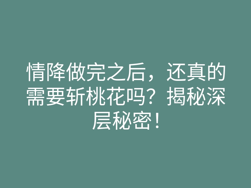情降做完之后,还真的需要斩桃花吗?揭秘深层秘密!